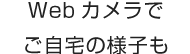 Webカメラでご自宅の様子も