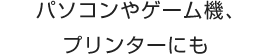 パソコンやゲーム機、プリンターにも