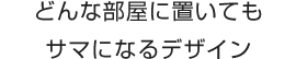 どんな部屋に置いてもサマになるデザイン