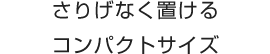 さりげなく置けるコンパクトサイズ