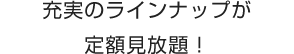 充実のラインナップが定額見放題！