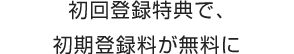 初回登録特典で、初期登録料が無料に