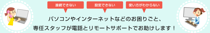 [接続できない][設定できない][使い方がわからない]　パソコンやインターネットなどのお困りごと、専任スタッフが電話とリモートサポートでお助けします！