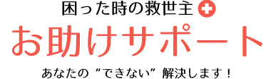 困った時の救世主　お助けサポート　あなたのできない解決します！